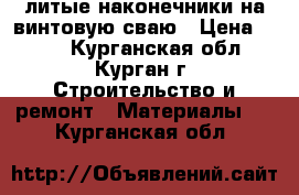 литые наконечники на винтовую сваю › Цена ­ 700 - Курганская обл., Курган г. Строительство и ремонт » Материалы   . Курганская обл.